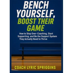 Spriggins, Lyric Bench Yourself, Boost Their Game: How to Stop Over-Coaching, Start Supporting, and Be the Support System They Actually Need to Thrive Spriggins, Lyric Bench Yourself, Boost Their Game: How to Stop Over-Coaching, Start Supporting, and Be the Support System They Actually Need to Thrive