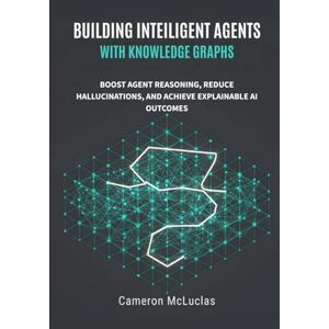 McLucas, Cameron Building Intelligent Agents with Knowledge Graphs: Boost Agent Reasoning, Reduce Hallucinations, and Achieve Explainable AI Outcomes McLucas, Cameron Building Intelligent Agents with Knowledge Graphs: Boost Agent Reasoning, Reduce Hallucinations, and Achieve Explainable AI Outcomes