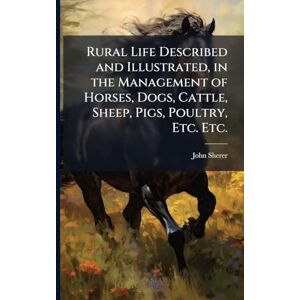 Sherer, John Rural Life Described and Illustrated, in the Management of Horses, Dogs, Cattle, Sheep, Pigs, Poultry, Etc. Etc. Sherer, John Rural Life Described and Illustrated, in the Management of Horses, Dogs, Cattle, Sheep, Pigs, Poultry, Etc. Etc.