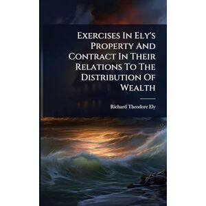Ely, Richard Theodore Exercises In Ely's Property And Contract In Their Relations To The Distribution Of Wealth Ely, Richard Theodore Exercises In Ely's Property And Contract In Their Relations To The Distribution Of Wealth