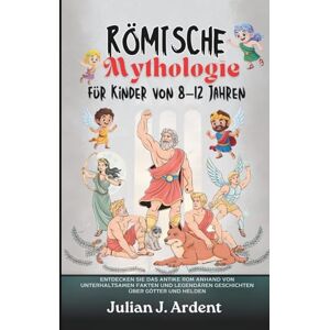 J. Ardent, Julian Römische Mythologie für Kinder von 8–12 Jahren: Entdecken Sie das antike Rom anhand von unterhaltsamen Fakten und legendären Geschichten über Götter und Helden J. Ardent, Julian Römische Mythologie für Kinder von 8–12 Jahren: Entdecken Sie das antike Rom anhand von unterhaltsamen Fakten und legendären Geschichten über Götter und Helden