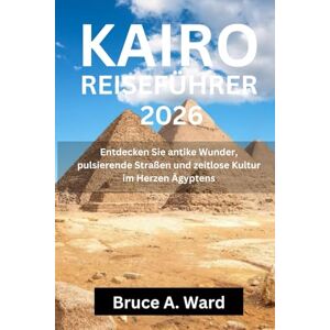Ward, Bruce A. KAIRO REISEFÜHRER 2026: Entdecken Sie antike Wunder, pulsierende Straßen und zeitlose Kultur im Herzen Ägyptens Ward, Bruce A. KAIRO REISEFÜHRER 2026: Entdecken Sie antike Wunder, pulsierende Straßen und zeitlose Kultur im Herzen Ägyptens