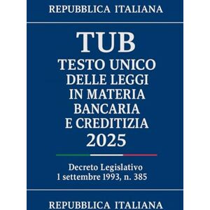 Italiana, Repubblica TUB Testo Unico delle Leggi in Materia Bancaria e Creditizia: Decreto Legislativo 1 settembre 1993 , n. 385 Italiana, Repubblica TUB Testo Unico delle Leggi in Materia Bancaria e Creditizia: Decreto Legislativo 1 settembre 1993 , n. 385