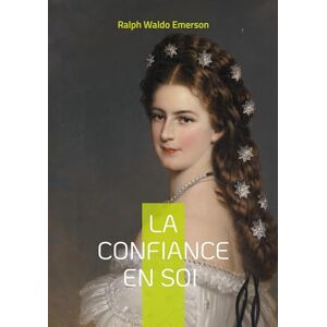 Emerson, Ralph Waldo La confiance en soi: La confiance en soi de Ralph Waldo Emerson individualisme authenticité et liberté intérieure Emerson, Ralph Waldo La confiance en soi: La confiance en soi de Ralph Waldo Emerson individualisme authenticité et liberté intérieure