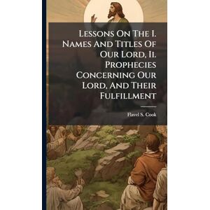 Cook, Flavel S Lessons On The I. Names And Titles Of Our Lord, Ii. Prophecies Concerning Our Lord, And Their Fulfillment Cook, Flavel S Lessons On The I. Names And Titles Of Our Lord, Ii. Prophecies Concerning Our Lord, And Their Fulfillment