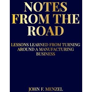 Menzel, John F Notes From the Road: Lessons Learned from Turning Around and Building a Manufacturing Business Menzel, John F Notes From the Road: Lessons Learned from Turning Around and Building a Manufacturing Business