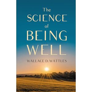 Wattles, Wallace D. The Science of Being Well Wattles, Wallace D. The Science of Being Well
