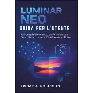 Robinson Luminar Neo Guida Per L'utente: Padroneggia il fotoritocco professionale con flussi di lavoro basati sull'intelligenza artificiale Robinson Luminar Neo Guida Per L'utente: Padroneggia il fotoritocco professionale con flussi di lavoro basati sull'intelligenza artificiale