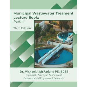McFarland, Michael J Municipal Wastewater Treatment Lecture Book: Part III (Third Edition): Lecture Guide and Study Companion for Environmental Engineering Students McFarland, Michael J Municipal Wastewater Treatment Lecture Book: Part III (Third Edition): Lecture Guide and Study Companion for Environmental Engineering Students