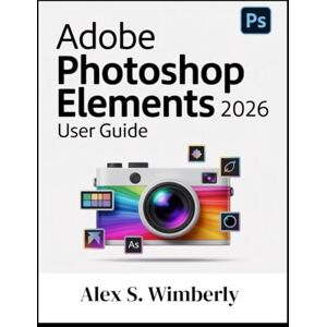 Wimberly, Alex S. ADOBE PHOTOSHOP ELEMENTS 2026 USER GUIDE: A Complete Step-by-Step Guide to Master Photo Editing, AI Tools, and Creative Design Like a Pro, Even if You’re a Beginner Wimberly, Alex S. ADOBE PHOTOSHOP ELEMENTS 2026 USER GUIDE: A Complete Step-by-Step Guide to Master Photo Editing, AI Tools, and Creative Design Like a Pro, Even if You’re a Beginner