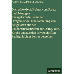 Walther, Carl Ferdinand Wilhelm Die rechte Gestalt einer vom Staate unabhängigen Evangelisch-lutherischen Ortsgemeinde. Eine sammlung von Zeugnissen aus den Bekenntnissschriften der ... Rechtgläubiger Lehrer derselben Walther, Carl Ferdinand Wilhelm Die rechte Gestalt einer vom Staate unabhängigen Evangelisch-lutherischen Ortsgemeinde. Eine sammlung von Zeugnissen aus den Bekenntnissschriften der ... Rechtgläubiger Lehrer derselben