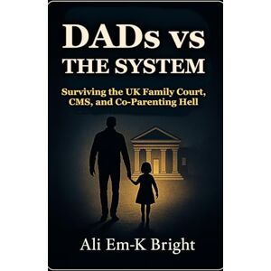 Bright, Ali Em-K DADs vs The System: Surviving the UK Family Court, CMS, and Co-Parenting Hell Bright, Ali Em-K DADs vs The System: Surviving the UK Family Court, CMS, and Co-Parenting Hell