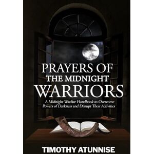 Atunnise, Timothy Prayers of the Midnight Warriors: A Midnight Warfare Handbook to Overcome Powers of Darkness and Disrupt Their Activities (Become Anointed & Effective Prayer Warrior) Atunnise, Timothy Prayers of the Midnight Warriors: A Midnight Warfare Handbook to Overcome Powers of Darkness and Disrupt Their Activities (Become Anointed & Effective Prayer Warrior)