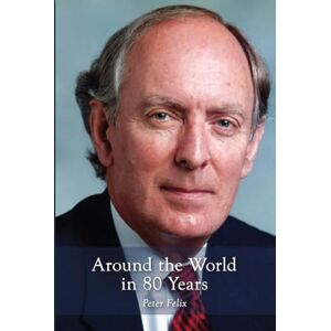 Felix, Peter Around the World in 80 Years: My International Life and Career Felix, Peter Around the World in 80 Years: My International Life and Career