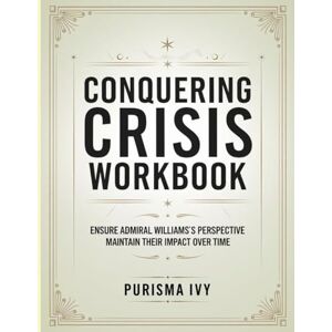 Ivy, Purisma Conquering Crisis Workbook: ENSURE ADMIRAL WILLIAMS'S PERSPECTIVE MAINTAIN THEIR IMPACT OVER TIME Ivy, Purisma Conquering Crisis Workbook: ENSURE ADMIRAL WILLIAMS'S PERSPECTIVE MAINTAIN THEIR IMPACT OVER TIME