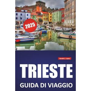 Lopez, Gerald L. TRIESTE GUIDA DI VIAGGIO 2025: Scopri la cultura locale, la storia e le principali attrazioni con itinerari e consigli pratici di viaggio per il nord-est dell'Italia Lopez, Gerald L. TRIESTE GUIDA DI VIAGGIO 2025: Scopri la cultura locale, la storia e le principali attrazioni con itinerari e consigli pratici di viaggio per il nord-est dell'Italia