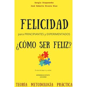Stepanenko, Sergio Felicidad para Principiantes y Experimentados. ¿Cómo ser Feliz?: El arte de dejar ir y recibir: Experiencia de éxito, Lecciones, Teoría, Metodología, Práctica Stepanenko, Sergio Felicidad para Principiantes y Experimentados. ¿Cómo ser Feliz?: El arte de dejar ir y recibir: Experiencia de éxito, Lecciones, Teoría, Metodología, Práctica