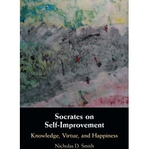Smith, Nicholas D. Socrates on Self-Improvement: Knowledge, Virtue, and Happiness Smith, Nicholas D. Socrates on Self-Improvement: Knowledge, Virtue, and Happiness