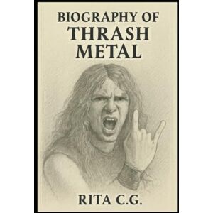 C.G, RITA BIOGRAPHY OF THRASH METAL: UNLEASHING THE FURY C.G, RITA BIOGRAPHY OF THRASH METAL: UNLEASHING THE FURY
