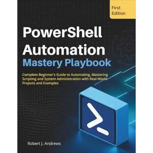 Andrews, Robert J. PowerShell Automation Mastery Playbook: Complete Beginner’s Guide to Automating, Mastering Scripting and System Administration with Real-World Projects and Examples Andrews, Robert J. PowerShell Automation Mastery Playbook: Complete Beginner’s Guide to Automating, Mastering Scripting and System Administration with Real-World Projects and Examples
