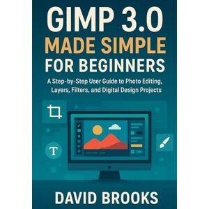 Brooks, David GIMP 3.0 Made Simple for Beginners: A Step-by-Step User Guide to Photo Editing, Layers, Filters, and Digital Design Projects Brooks, David GIMP 3.0 Made Simple for Beginners: A Step-by-Step User Guide to Photo Editing, Layers, Filters, and Digital Design Projects