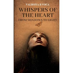 B Voca, Valbona Whispers of the Heart: From Shadows to Light, Transformational Poems of Love, Inner Awakening and Faith B Voca, Valbona Whispers of the Heart: From Shadows to Light, Transformational Poems of Love, Inner Awakening and Faith