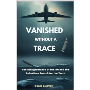 Glover, Bond Vanished Without a Trace: The Disappearance of MH370 and the Relentless Search for the Truth Glover, Bond Vanished Without a Trace: The Disappearance of MH370 and the Relentless Search for the Truth