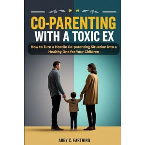 Farthing, Abby C. Co-parenting with a Toxic Ex: How to Turn a Hostile Co-parenting Situation into a Healthy One for Your Children Farthing, Abby C. Co-parenting with a Toxic Ex: How to Turn a Hostile Co-parenting Situation into a Healthy One for Your Children