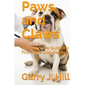 Hill, Garry J. Paws and Claws: The Definitive Guide for First-Time Dog Owners Hill, Garry J. Paws and Claws: The Definitive Guide for First-Time Dog Owners