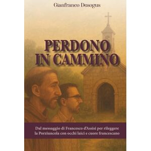 Desogus, Gianfranco Perdono in Cammino: Dal messaggio di Francesco d’Assisi per rileggere la Porziuncola con occhi laici e cuore francescano (Cammini di fraternità: ... di un laico sulla spiritualità francescana) Desogus, Gianfranco Perdono in Cammino: Dal messaggio di Francesco d’Assisi per rileggere la Porziuncola con occhi laici e cuore francescano (Cammini di fraternità: ... di un laico sulla spiritualità francescana)
