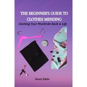 Eddie, Henry THE BEGINNER'S GUIDE TO CLOTHES MENDING: Stitching Your Wardrobe Back to Life Eddie, Henry THE BEGINNER'S GUIDE TO CLOTHES MENDING: Stitching Your Wardrobe Back to Life