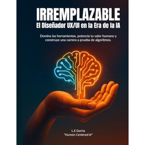 Gorria, L.E. IRREMPLAZABLE: El Diseñador UX/UI en la Era de la IA: Domina las herramientas, potencia tu valor humano y construye una carrera a prueba de algoritmos Gorria, L.E. IRREMPLAZABLE: El Diseñador UX/UI en la Era de la IA: Domina las herramientas, potencia tu valor humano y construye una carrera a prueba de algoritmos