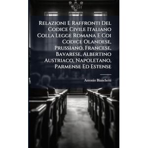 Bianchetti, Antonio Relazioni E Raffronti Del Codice Civile Italiano Colla Legge Romana E Coi Codice Olandese, Prussiano, Francese, Bavarese, Albertino Austriaco, Napoletano, Parmense Ed Estense Bianchetti, Antonio Relazioni E Raffronti Del Codice Civile Italiano Colla Legge Romana E Coi Codice Olandese, Prussiano, Francese, Bavarese, Albertino Austriaco, Napoletano, Parmense Ed Estense