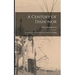 Jackson A Century of Dishonor: A Sketch of the United States Government's Dealings Jackson A Century of Dishonor: A Sketch of the United States Government's Dealings