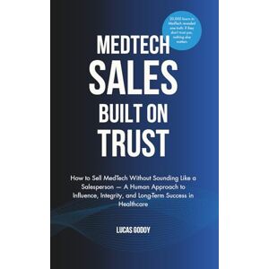 Godoy, Lucas MedTech Sales Built on Trust: How to Sell MedTech Without Sounding Like a Salesperson Godoy, Lucas MedTech Sales Built on Trust: How to Sell MedTech Without Sounding Like a Salesperson