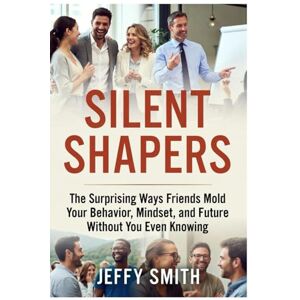 Smith, Jeffy Silent Shapers: The Surprising Ways Friends Mold Your Behavior, Mindset, and Future Without You Even Knowing Smith, Jeffy Silent Shapers: The Surprising Ways Friends Mold Your Behavior, Mindset, and Future Without You Even Knowing