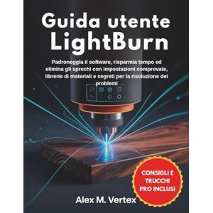 M. Vertex, Alex Guida utente LightBurn: Padroneggia il software, risparmia tempo ed elimina gli sprechi con impostazioni comprovate, librerie di materiali e segreti per la risoluzione dei problemi M. Vertex, Alex Guida utente LightBurn: Padroneggia il software, risparmia tempo ed elimina gli sprechi con impostazioni comprovate, librerie di materiali e segreti per la risoluzione dei problemi