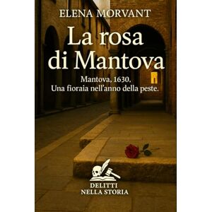 Morvant, Elena La rosa di Mantova: Mantova, 1630. Una fioraia nell’anno della peste (Delitti nella Storia) Morvant, Elena La rosa di Mantova: Mantova, 1630. Una fioraia nell’anno della peste (Delitti nella Storia)