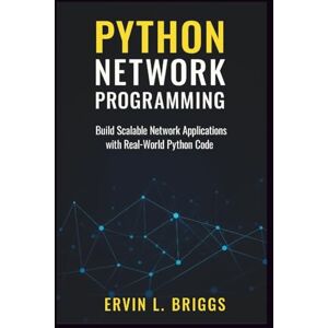 BRIGGS, ERVIN L. PYTHON NETWORK PROGRAMMING: Build Scalable Network Applications with Real-World Python Code BRIGGS, ERVIN L. PYTHON NETWORK PROGRAMMING: Build Scalable Network Applications with Real-World Python Code
