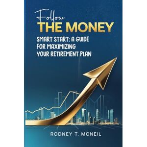 T. McNeil, Rodney Follow The Money: Smart Start: A Guide for Maximizing Your Retirement Plan T. McNeil, Rodney Follow The Money: Smart Start: A Guide for Maximizing Your Retirement Plan
