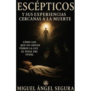 Segura, Miguel Ángel Escépticos y sus experiencias cercanas a la muerte: Cómo los que no creían vieron la luz al final del túnel Segura, Miguel Ángel Escépticos y sus experiencias cercanas a la muerte: Cómo los que no creían vieron la luz al final del túnel