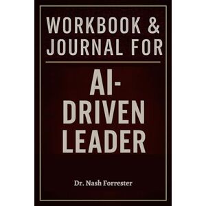 Forrester, Dr. Nash Workbook & Journal for The AI-Driven Leader: The Success Blueprint Within Geoff Wood's Teachings Forrester, Dr. Nash Workbook & Journal for The AI-Driven Leader: The Success Blueprint Within Geoff Wood's Teachings