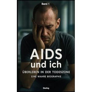 Sterling AIDS und ich I Überleben in der Todeszone I Eine wahre Biographie Band 1: Schmerzen, Narben und der ungebrochene Überlebenswille Sterling AIDS und ich I Überleben in der Todeszone I Eine wahre Biographie Band 1: Schmerzen, Narben und der ungebrochene Überlebenswille