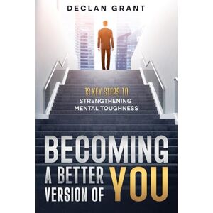Grant, Declan Becoming a Better Version of You: 13 Key Steps to Mental Toughness Grant, Declan Becoming a Better Version of You: 13 Key Steps to Mental Toughness