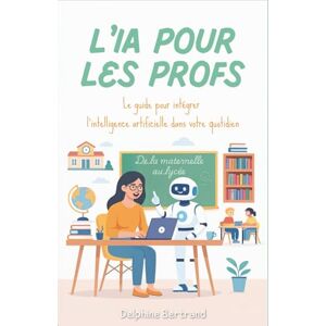 Bertrand, Delphine L'IA pour les Profs : Le guide pour intégrer l'intelligence artificielle dans votre quotidien, de la maternelle au lycée Bertrand, Delphine L'IA pour les Profs : Le guide pour intégrer l'intelligence artificielle dans votre quotidien, de la maternelle au lycée