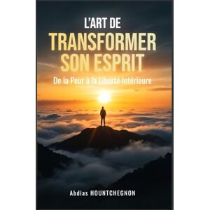 HOUNTCHEGNON, Abdias L’ART DE TRANSFORMER SON ESPRIT: De la peur à la liberté intérieure HOUNTCHEGNON, Abdias L’ART DE TRANSFORMER SON ESPRIT: De la peur à la liberté intérieure