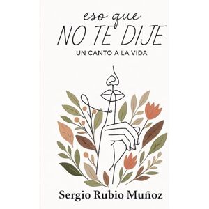 Rubio Muñoz, Sergio Eso que no te dije: Un canto a la vida Rubio Muñoz, Sergio Eso que no te dije: Un canto a la vida