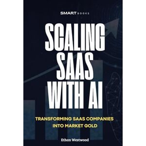 WestWood, Ethan Scaling Saas with AI: Transforming Software Companies into Market Gold with Artificial Intelligence WestWood, Ethan Scaling Saas with AI: Transforming Software Companies into Market Gold with Artificial Intelligence