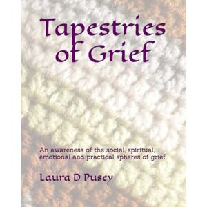 Pusey, Laura D Tapestries of Grief: An awareness of the social, spiritual, emotional and practical spheres of grief Pusey, Laura D Tapestries of Grief: An awareness of the social, spiritual, emotional and practical spheres of grief