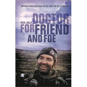 Jolly, Rick Doctor for Friend and Foe: Britain's Frontline Medic in the Fight for the Falklands Jolly, Rick Doctor for Friend and Foe: Britain's Frontline Medic in the Fight for the Falklands